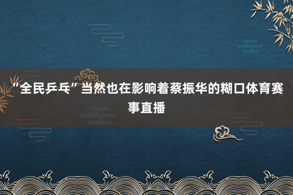 “全民乒乓”当然也在影响着蔡振华的糊口体育赛事直播