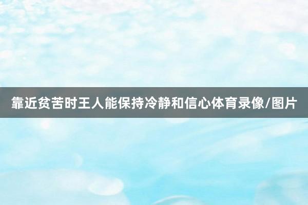 靠近贫苦时王人能保持冷静和信心体育录像/图片