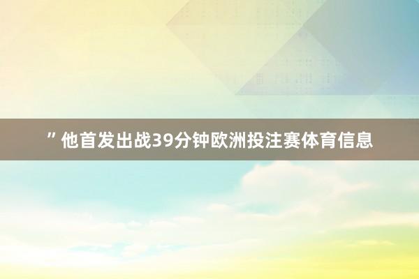 ”他首发出战39分钟欧洲投注赛体育信息