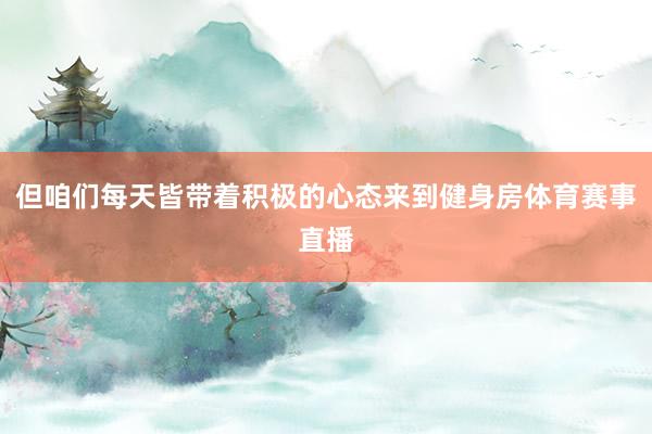 但咱们每天皆带着积极的心态来到健身房体育赛事直播