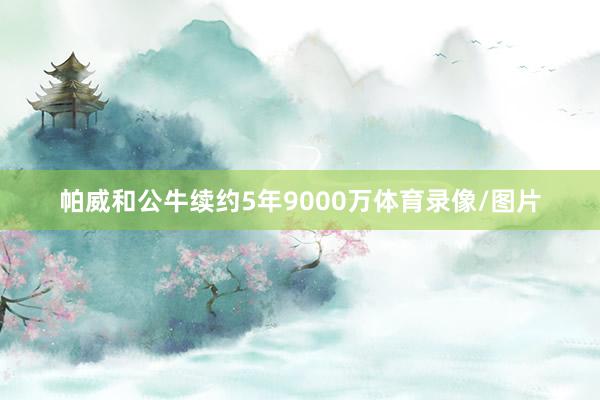 帕威和公牛续约5年9000万体育录像/图片