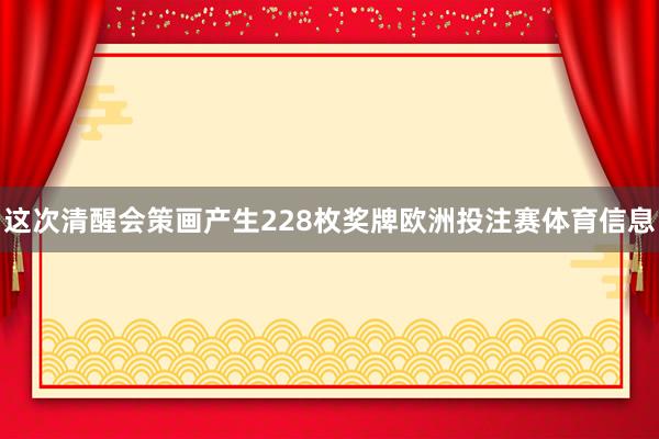 这次清醒会策画产生228枚奖牌欧洲投注赛体育信息