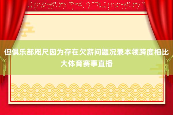 但俱乐部咫尺因为存在欠薪问题况兼本领跨度相比大体育赛事直播