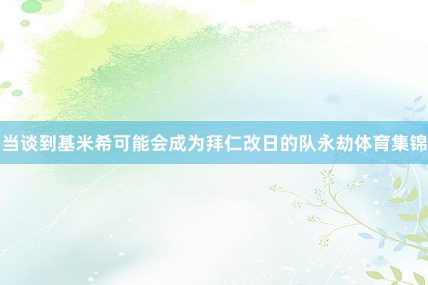 当谈到基米希可能会成为拜仁改日的队永劫体育集锦