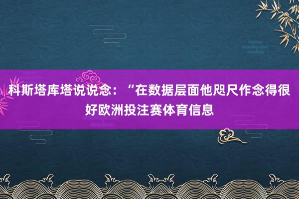 科斯塔库塔说说念：“在数据层面他咫尺作念得很好欧洲投注赛体育信息