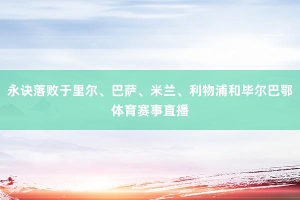 永诀落败于里尔、巴萨、米兰、利物浦和毕尔巴鄂体育赛事直播