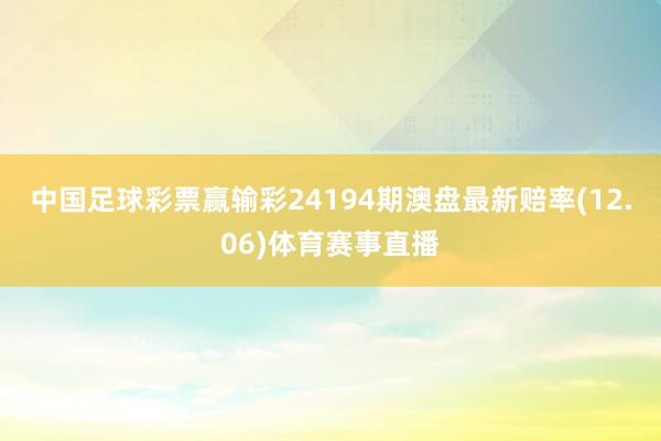 中国足球彩票赢输彩24194期澳盘最新赔率(12.06)体育赛事直播