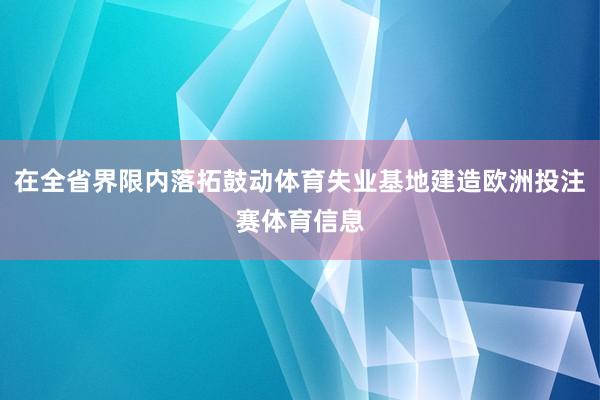 在全省界限内落拓鼓动体育失业基地建造欧洲投注赛体育信息