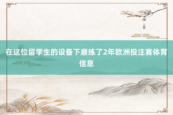 在这位留学生的设备下磨练了2年欧洲投注赛体育信息