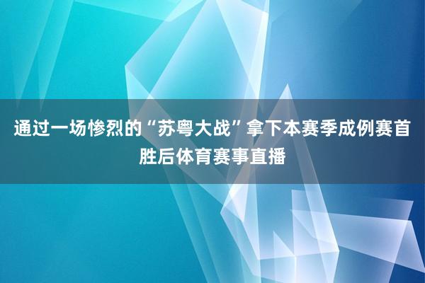 通过一场惨烈的“苏粤大战”拿下本赛季成例赛首胜后体育赛事直播