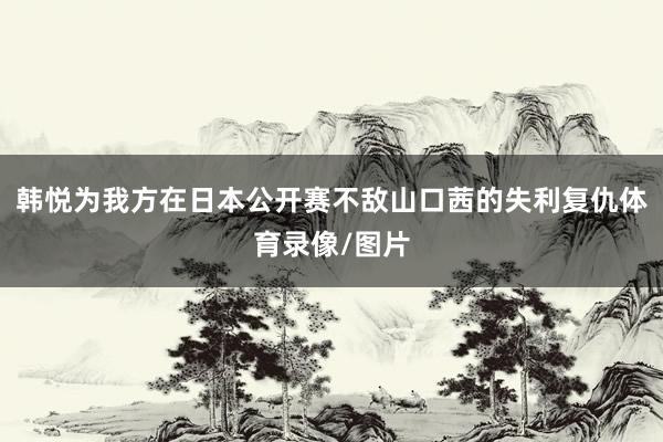 韩悦为我方在日本公开赛不敌山口茜的失利复仇体育录像/图片