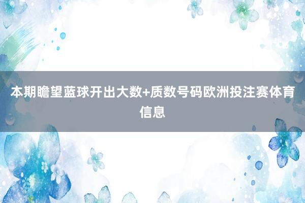 本期瞻望蓝球开出大数+质数号码欧洲投注赛体育信息