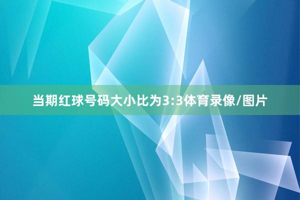 当期红球号码大小比为3:3体育录像/图片