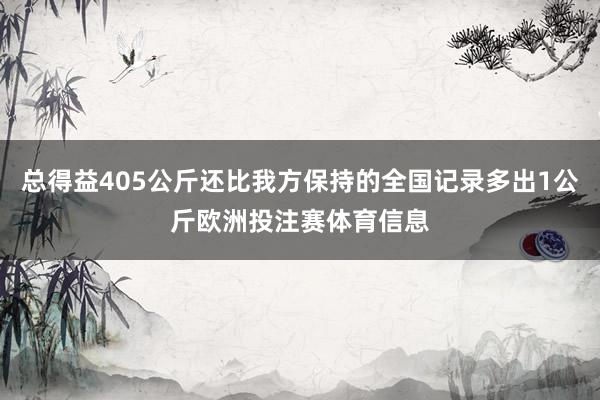 总得益405公斤还比我方保持的全国记录多出1公斤欧洲投注赛体育信息