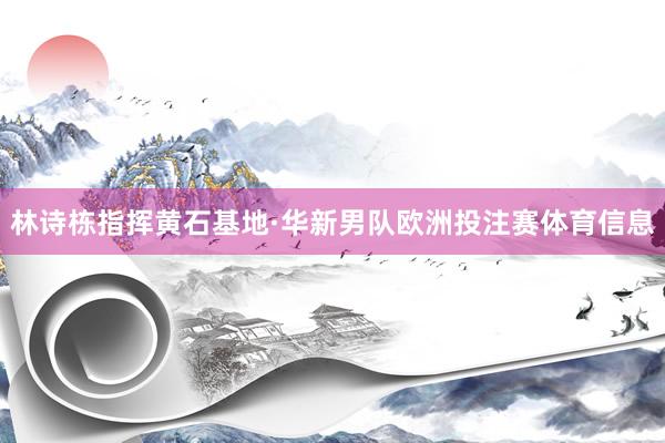 林诗栋指挥黄石基地·华新男队欧洲投注赛体育信息