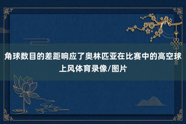 角球数目的差距响应了奥林匹亚在比赛中的高空球上风体育录像/图片