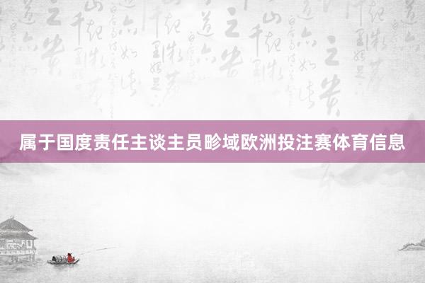 属于国度责任主谈主员畛域欧洲投注赛体育信息