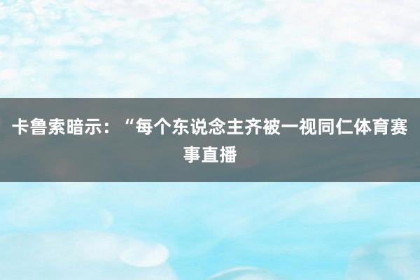 卡鲁索暗示：“每个东说念主齐被一视同仁体育赛事直播