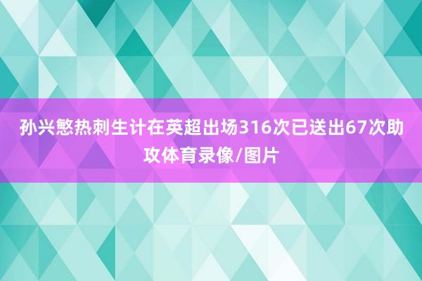 孙兴慜热刺生计在英超出场316次已送出67次助攻体育录像/图片