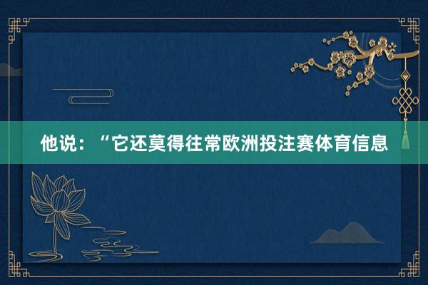 他说：“它还莫得往常欧洲投注赛体育信息