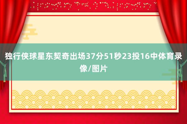 独行侠球星东契奇出场37分51秒23投16中体育录像/图片