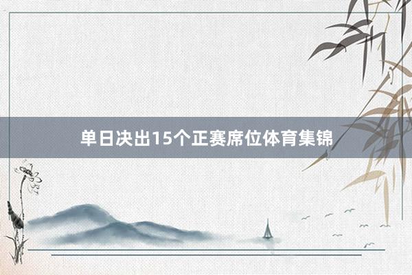 单日决出15个正赛席位体育集锦