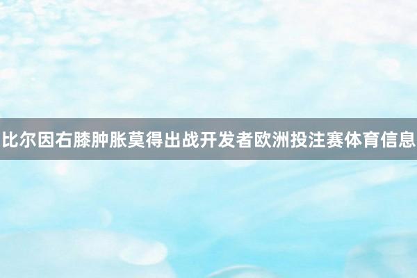 比尔因右膝肿胀莫得出战开发者欧洲投注赛体育信息