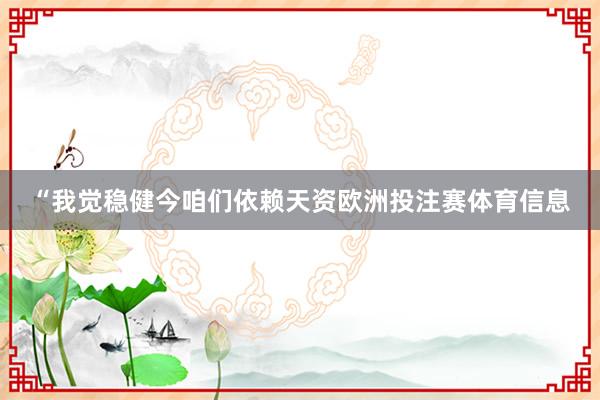 “我觉稳健今咱们依赖天资欧洲投注赛体育信息