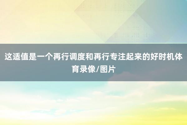 这适值是一个再行调度和再行专注起来的好时机体育录像/图片