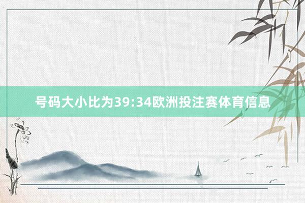 号码大小比为39:34欧洲投注赛体育信息