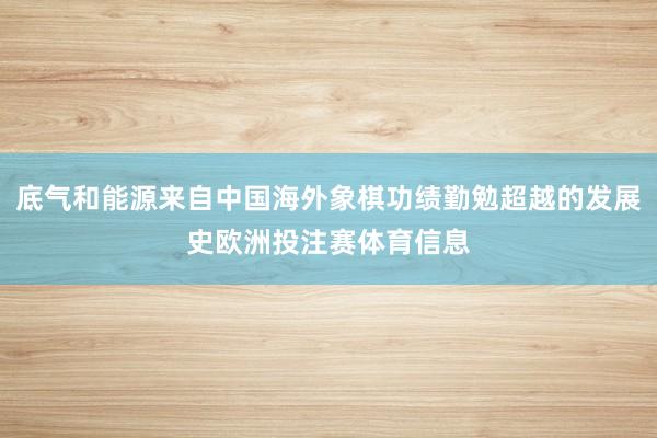 底气和能源来自中国海外象棋功绩勤勉超越的发展史欧洲投注赛体育信息