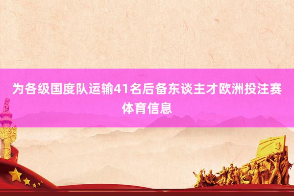 为各级国度队运输41名后备东谈主才欧洲投注赛体育信息