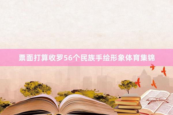 票面打算收罗56个民族手绘形象体育集锦