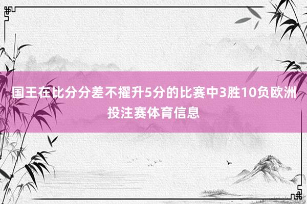 国王在比分分差不擢升5分的比赛中3胜10负欧洲投注赛体育信息