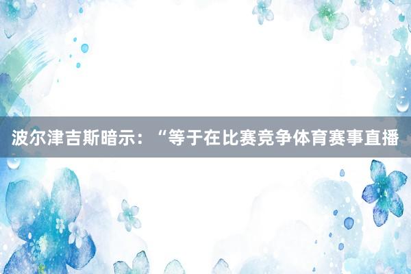 波尔津吉斯暗示：“等于在比赛竞争体育赛事直播