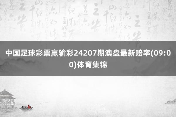 中国足球彩票赢输彩24207期澳盘最新赔率(09:00)体育集锦