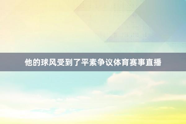 他的球风受到了平素争议体育赛事直播