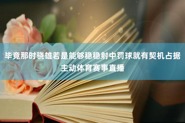 毕竟那时骁雄若是能够稳稳射中罚球就有契机占据主动体育赛事直播