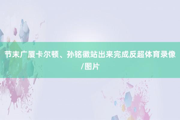 节末广厦卡尔顿、孙铭徽站出来完成反超体育录像/图片