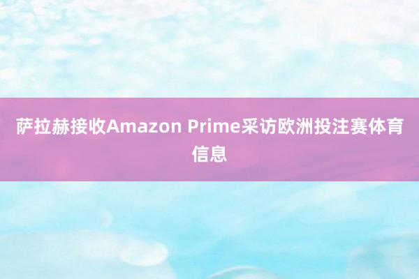 萨拉赫接收Amazon Prime采访欧洲投注赛体育信息