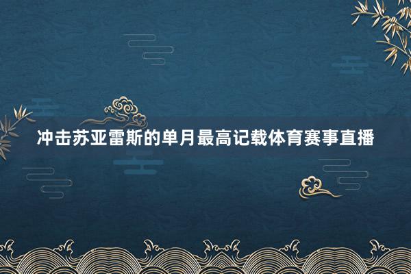 冲击苏亚雷斯的单月最高记载体育赛事直播