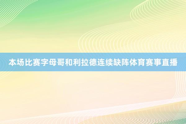 本场比赛字母哥和利拉德连续缺阵体育赛事直播