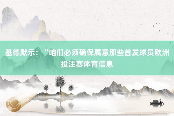 基德默示：“咱们必须确保属意那些首发球员欧洲投注赛体育信息