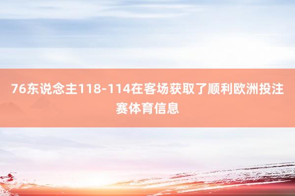 76东说念主118-114在客场获取了顺利欧洲投注赛体育信息