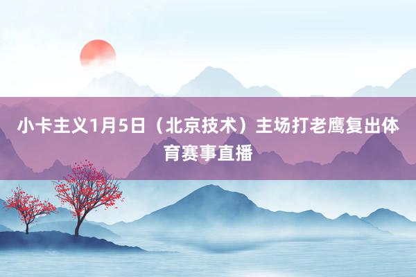 小卡主义1月5日（北京技术）主场打老鹰复出体育赛事直播