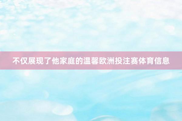 不仅展现了他家庭的温馨欧洲投注赛体育信息