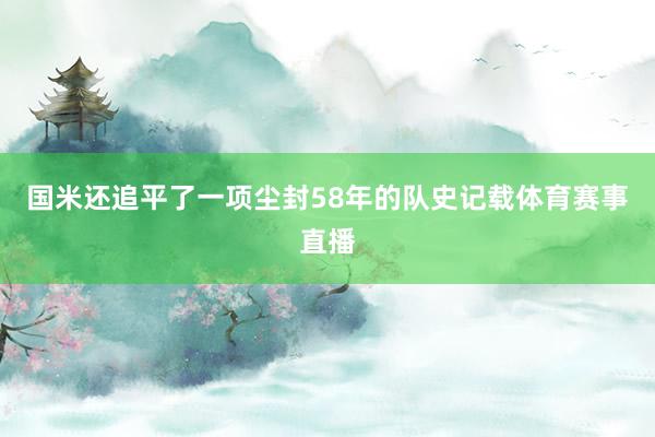 国米还追平了一项尘封58年的队史记载体育赛事直播