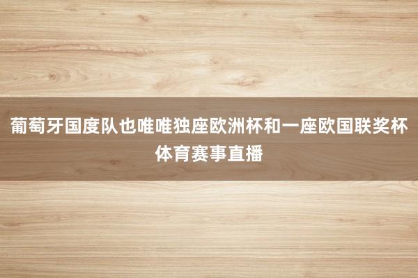 葡萄牙国度队也唯唯独座欧洲杯和一座欧国联奖杯体育赛事直播