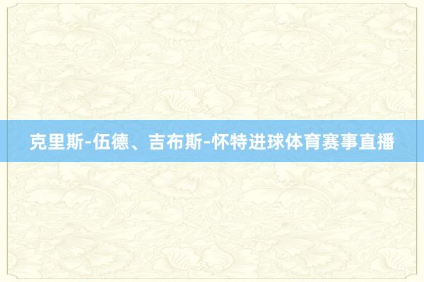 克里斯-伍德、吉布斯-怀特进球体育赛事直播