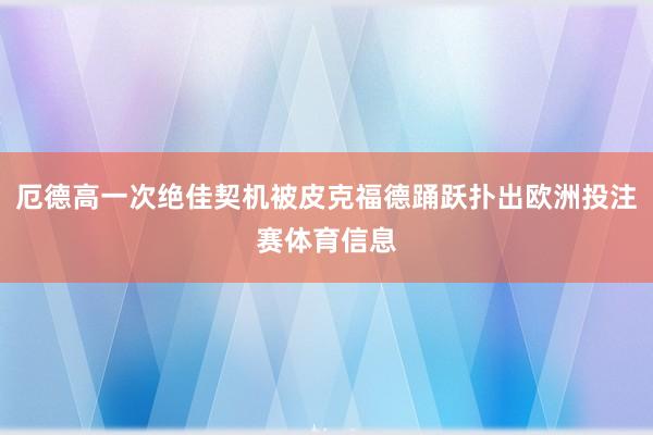 厄德高一次绝佳契机被皮克福德踊跃扑出欧洲投注赛体育信息